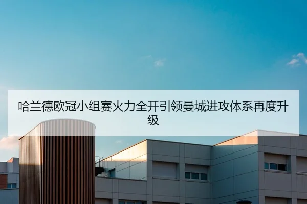 哈兰德欧冠小组赛火力全开引领曼城进攻体系再度升级